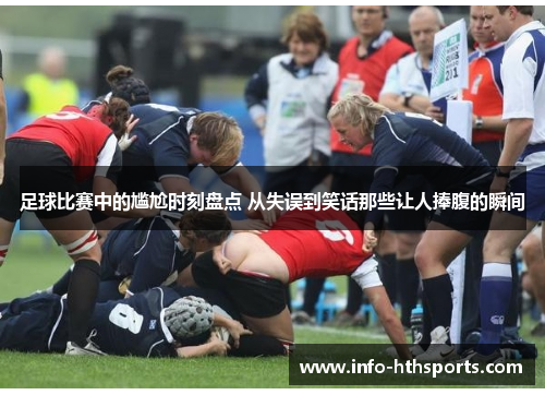 足球比赛中的尴尬时刻盘点 从失误到笑话那些让人捧腹的瞬间