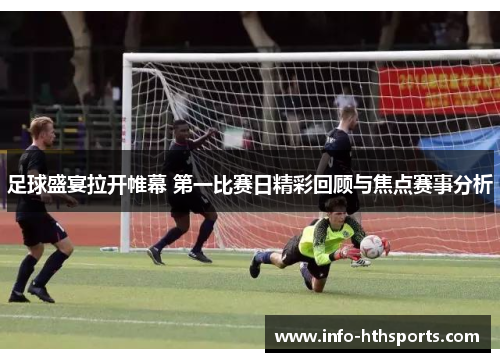 足球盛宴拉开帷幕 第一比赛日精彩回顾与焦点赛事分析