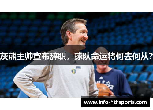 灰熊主帅宣布辞职，球队命运将何去何从？