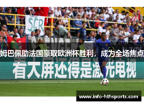 姆巴佩助法国豪取欧洲杯胜利，成为全场焦点