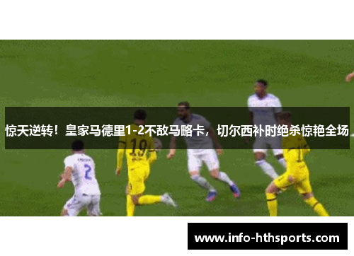 惊天逆转！皇家马德里1-2不敌马略卡，切尔西补时绝杀惊艳全场