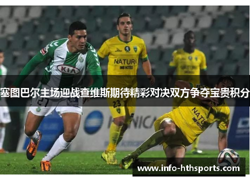 塞图巴尔主场迎战查维斯期待精彩对决双方争夺宝贵积分