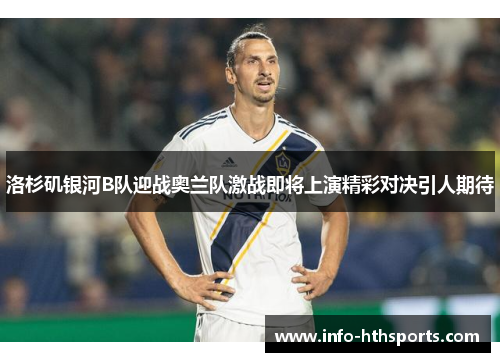 洛杉矶银河B队迎战奥兰队激战即将上演精彩对决引人期待